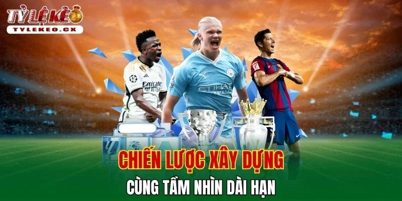 Tỷ Lệ Kèo 34 Chiến lược xây dựng cùng tầm nhìn dài hạn